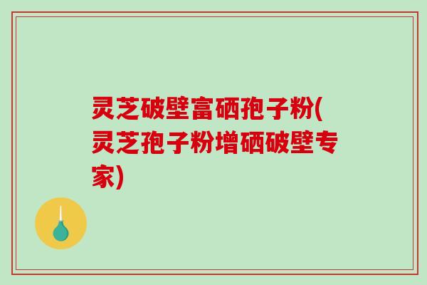灵芝破壁富硒孢子粉(灵芝孢子粉增硒破壁专家)