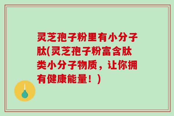 灵芝孢子粉里有小分子肽(灵芝孢子粉富含肽类小分子物质,让你拥有健康能量!) 灵芝孢子粉里有小分子肽(灵芝孢子粉富含肽类小分子物质,让你拥有健康能量!)