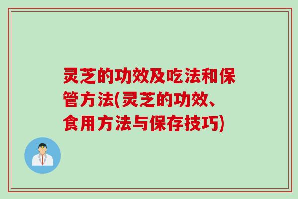 灵芝的功效及吃法和保管方法(灵芝的功效、食用方法与保存技巧) 灵芝的功效及吃法和保管方法(灵芝的功效、食用方法与保存技巧)