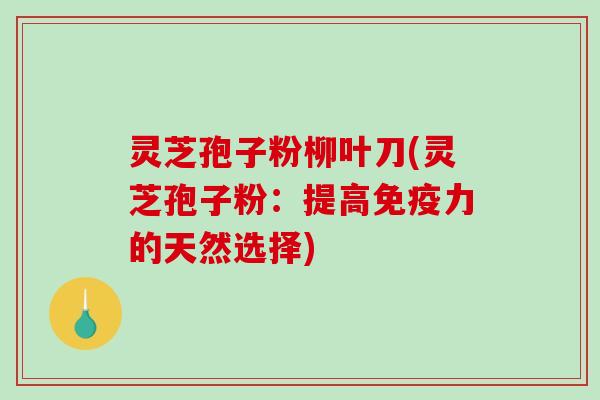 灵芝孢子粉柳叶刀(灵芝孢子粉：提高免疫力的天然选择)