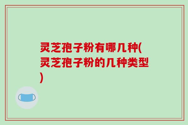灵芝孢子粉有哪几种(灵芝孢子粉的几种类型)
