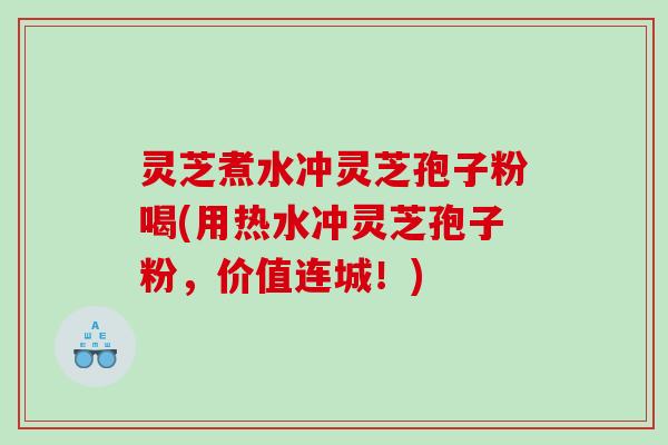灵芝煮水冲灵芝孢子粉喝(用热水冲灵芝孢子粉，价值连城！)