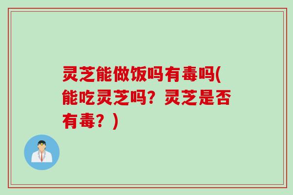 灵芝能做饭吗有毒吗(能吃灵芝吗？灵芝是否有毒？)