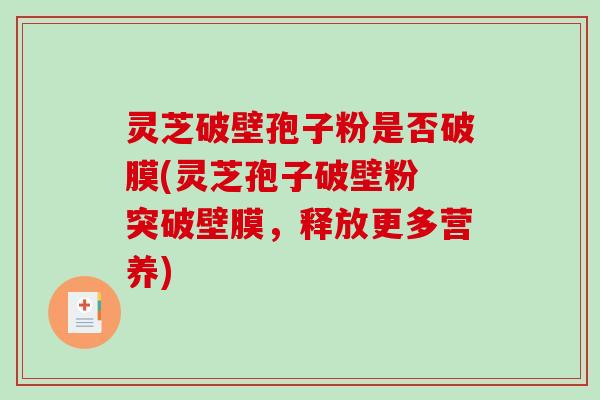 灵芝破壁孢子粉是否破膜(灵芝孢子破壁粉 突破壁膜，释放更多营养)