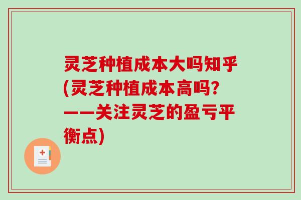 灵芝种植成本大吗知乎(灵芝种植成本高吗？——关注灵芝的盈亏平衡点)