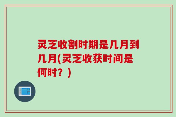 灵芝收割时期是几月到几月(灵芝收获时间是何时?) 灵芝收割时期是几月到几月(灵芝收获时间是何时?)