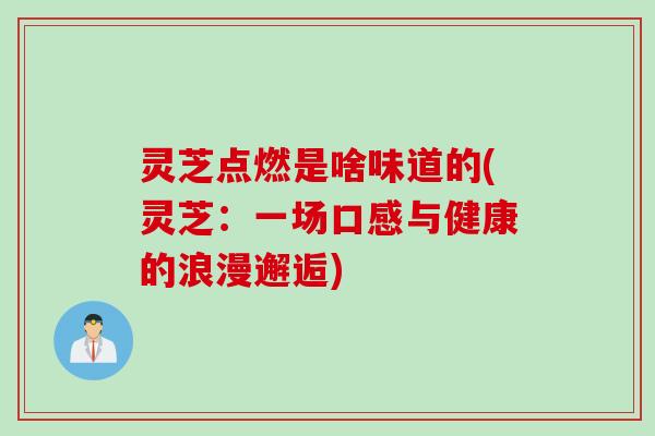 灵芝点燃是啥味道的(灵芝：一场口感与健康的浪漫邂逅)