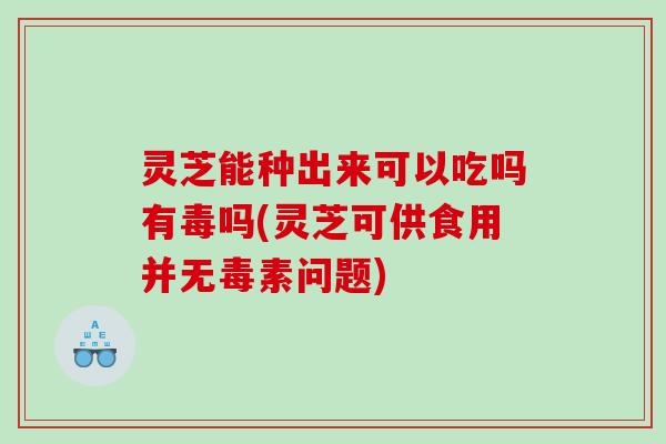 灵芝能种出来可以吃吗有毒吗(灵芝可供食用并无毒素问题)