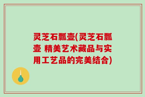 灵芝石瓢壶(灵芝石瓢壶 精美艺术藏品与实用工艺品的完美结合)