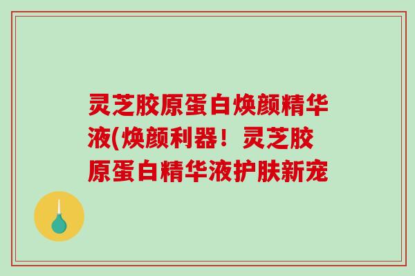 灵芝胶原蛋白焕颜精华液(焕颜利器！灵芝胶原蛋白精华液护肤新宠