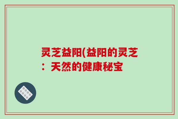 灵芝益阳(益阳的灵芝：天然的健康秘宝
