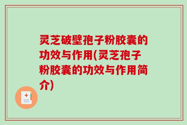 灵芝破壁孢子粉胶囊的功效与作用(灵芝孢子粉胶囊的功效与作用简介)