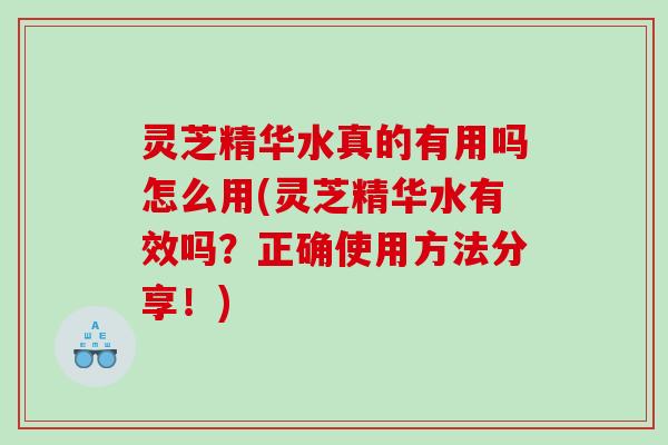 灵芝精华水真的有用吗怎么用(灵芝精华水有效吗?正确使用方法分享!) 灵芝精华水真的有用吗怎么用(灵芝精华水有效吗?正确使用方法分享!)