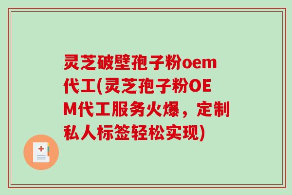 灵芝破壁孢子粉oem代工(灵芝孢子粉OEM代工服务火爆，定制私人标签轻松实现)