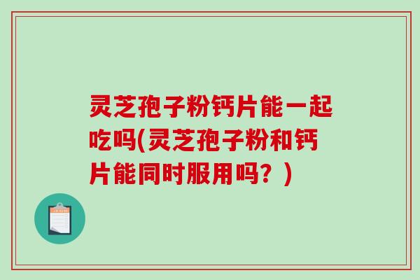 灵芝孢子粉钙片能一起吃吗(灵芝孢子粉和钙片能同时服用吗？)