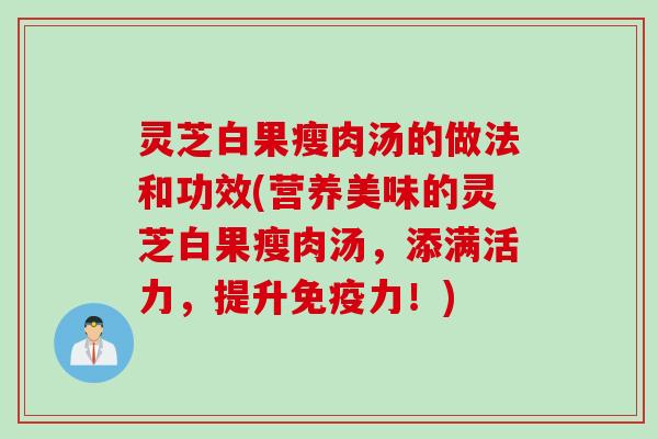 灵芝白果瘦肉汤的做法和功效(营养美味的灵芝白果瘦肉汤，添满活力，提升免疫力！)