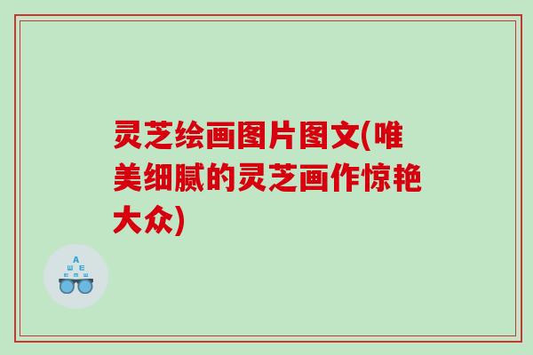 灵芝绘画图片图文(唯美细腻的灵芝画作惊艳大众)