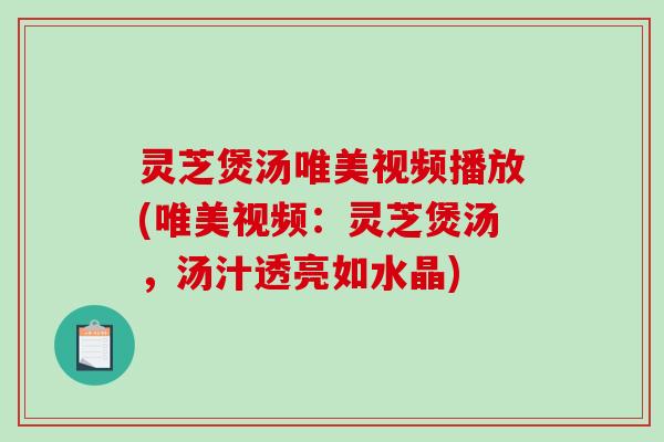灵芝煲汤唯美视频播放(唯美视频：灵芝煲汤，汤汁透亮如水晶)