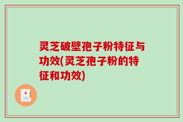 灵芝破壁孢子粉特征与功效(灵芝孢子粉的特征和功效)