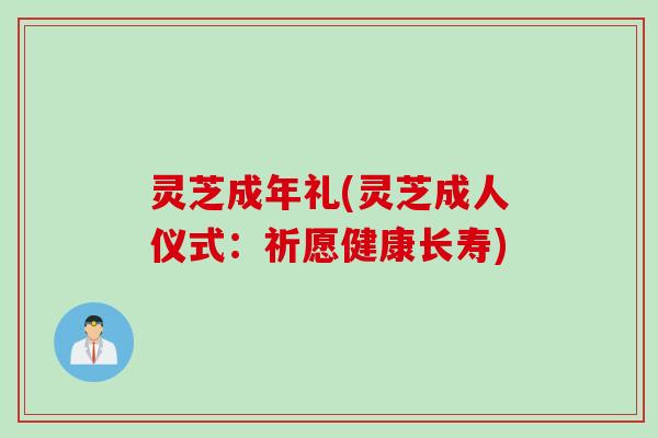 灵芝成年礼(灵芝成人仪式:祈愿健康长寿) 灵芝成年礼(灵芝成人仪式:祈愿健康长寿)