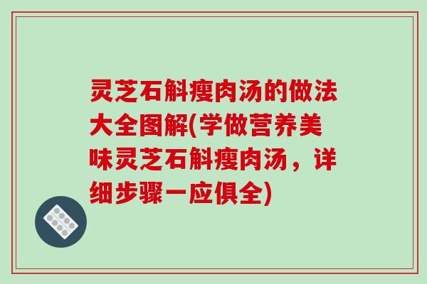 灵芝石斛瘦肉汤的做法大全图解(学做营养美味灵芝石斛瘦肉汤，详细步骤一应俱全)