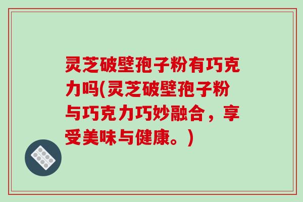 灵芝破壁孢子粉有巧克力吗(灵芝破壁孢子粉与巧克力巧妙融合，享受美味与健康。)