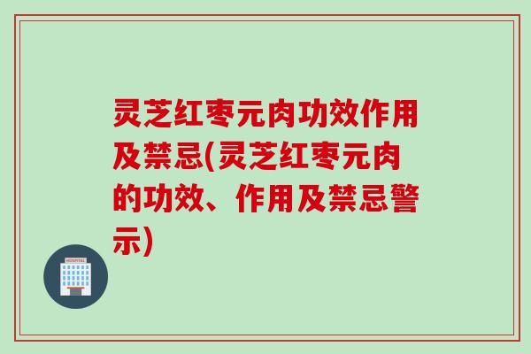 灵芝红枣元肉功效作用及禁忌(灵芝红枣元肉的功效、作用及禁忌警示)