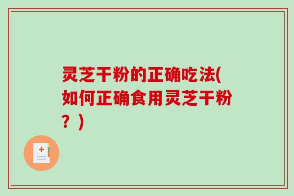 灵芝干粉的正确吃法(如何正确食用灵芝干粉？)