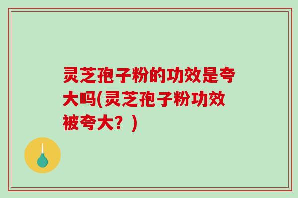灵芝孢子粉的功效是夸大吗(灵芝孢子粉功效被夸大？)