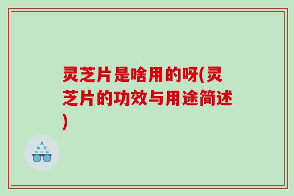 灵芝片是啥用的呀(灵芝片的功效与用途简述)