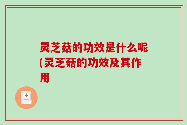 灵芝菇的功效是什么呢(灵芝菇的功效及其作用 灵芝菇的功效是什么呢(灵芝菇的功效及其作用