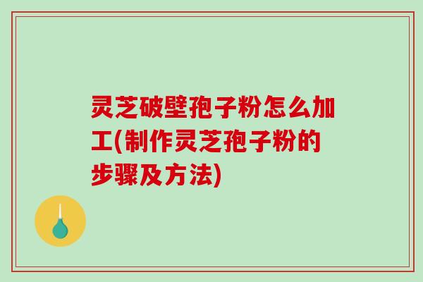 灵芝破壁孢子粉怎么加工(制作灵芝孢子粉的步骤及方法) 灵芝破壁孢子粉怎么加工(制作灵芝孢子粉的步骤及方法)