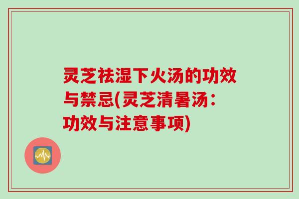 灵芝祛湿下火汤的功效与禁忌(灵芝清暑汤：功效与注意事项)