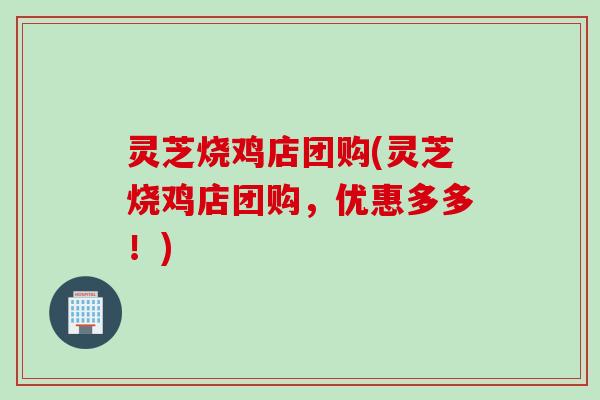 灵芝烧鸡店团购(灵芝烧鸡店团购，优惠多多！)