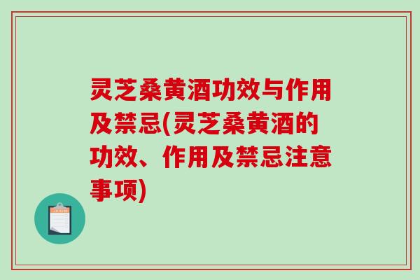 灵芝桑黄酒功效与作用及禁忌(灵芝桑黄酒的功效、作用及禁忌注意事项)