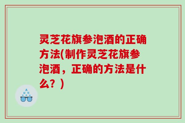 灵芝花旗参泡酒的正确方法(制作灵芝花旗参泡酒，正确的方法是什么？)