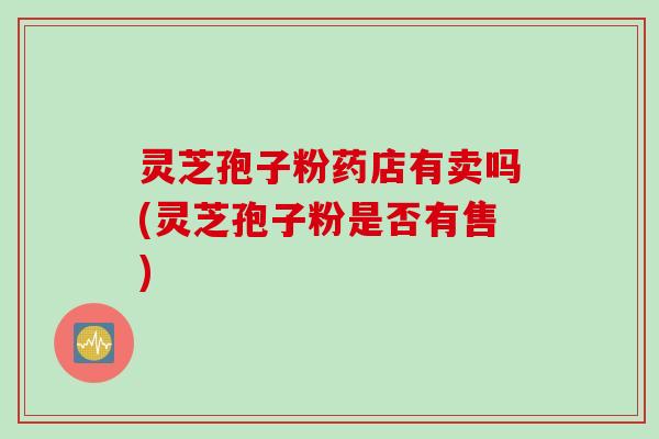 灵芝孢子粉药店有卖吗(灵芝孢子粉是否有售)
