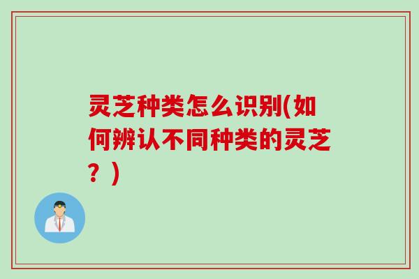 灵芝种类怎么识别(如何辨认不同种类的灵芝？)