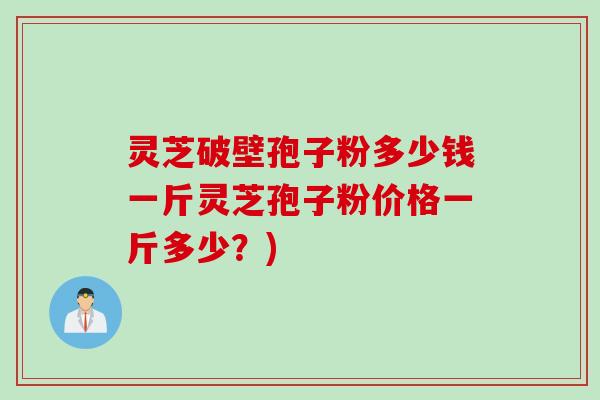 灵芝破壁孢子粉多少钱一斤灵芝孢子粉价格一斤多少？)