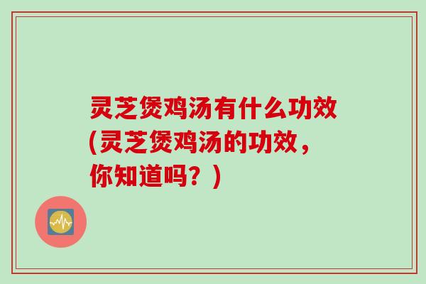 灵芝煲鸡汤有什么功效(灵芝煲鸡汤的功效，你知道吗？)