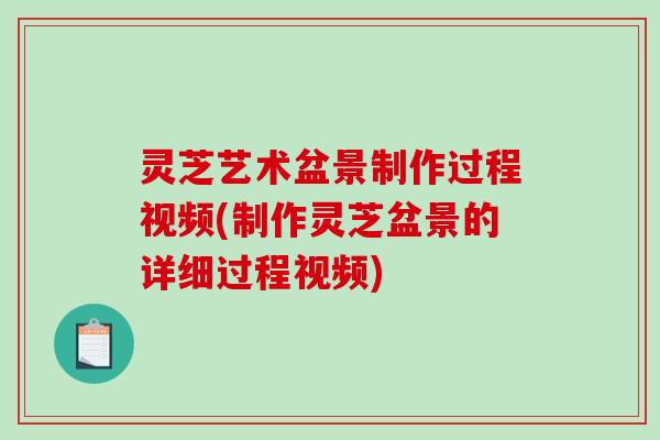 灵芝艺术盆景制作过程视频(制作灵芝盆景的详细过程视频)
