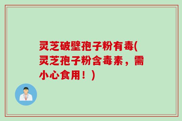 灵芝破壁孢子粉有毒(灵芝孢子粉含毒素，需小心食用！)