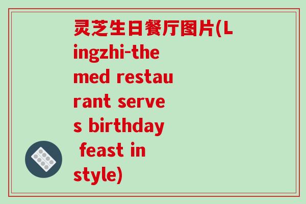 灵芝生日餐厅图片(Lingzhi-themed restaurant serves birthday feast in style)