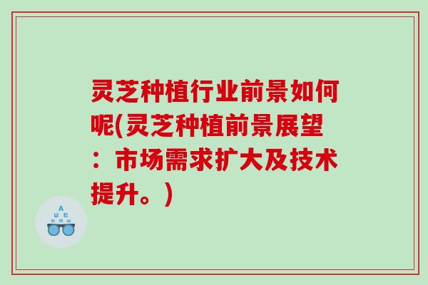灵芝种植行业前景如何呢(灵芝种植前景展望：市场需求扩大及技术提升。)