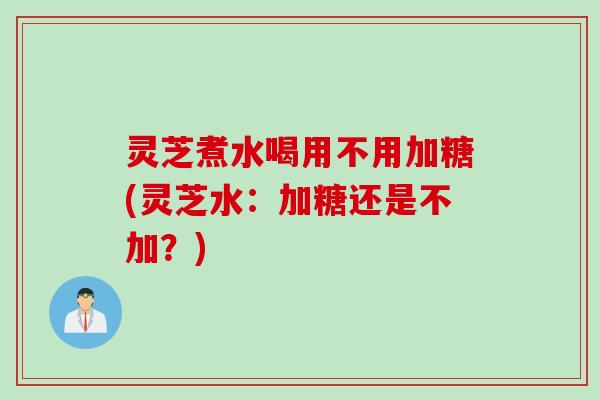 灵芝煮水喝用不用加糖(灵芝水：加糖还是不加？)