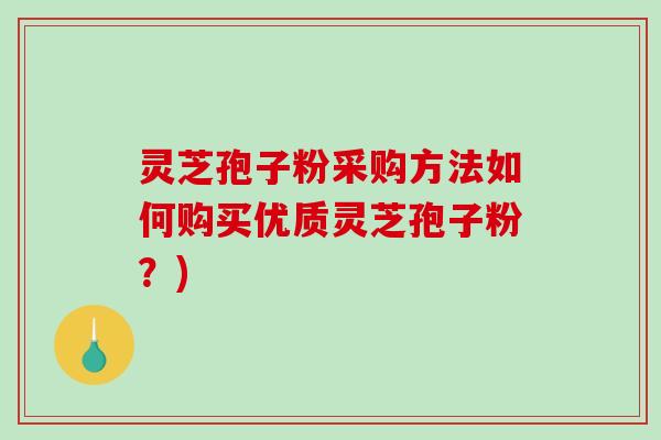 灵芝孢子粉采购方法如何购买优质灵芝孢子粉？)