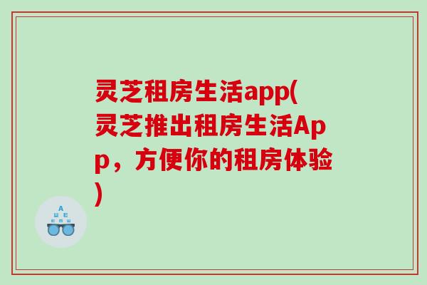 灵芝租房生活app(灵芝推出租房生活App，方便你的租房体验)