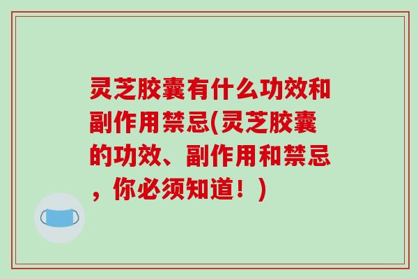 灵芝胶囊有什么功效和副作用禁忌(灵芝胶囊的功效、副作用和禁忌，你必须知道！)
