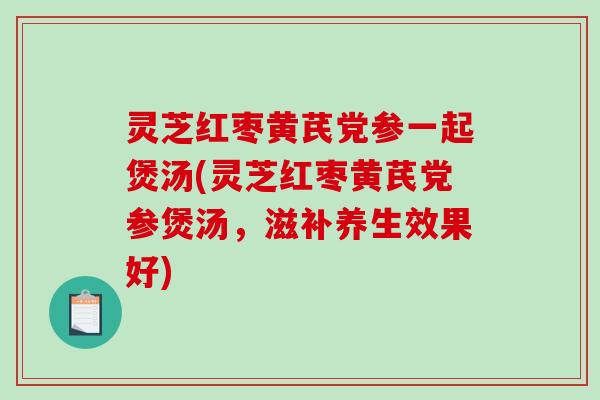 灵芝红枣黄芪党参一起煲汤(灵芝红枣黄芪党参煲汤，滋补养生效果好)