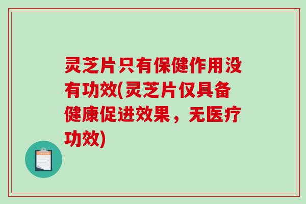 灵芝片只有保健作用没有功效(灵芝片仅具备健康促进效果，无医疗功效)